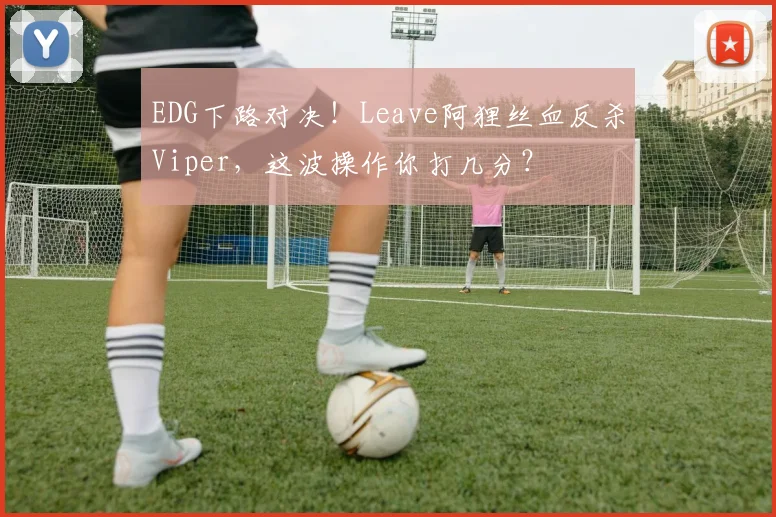 EDG下路对决！Leave阿狸丝血反杀Viper，这波操作你打几分？