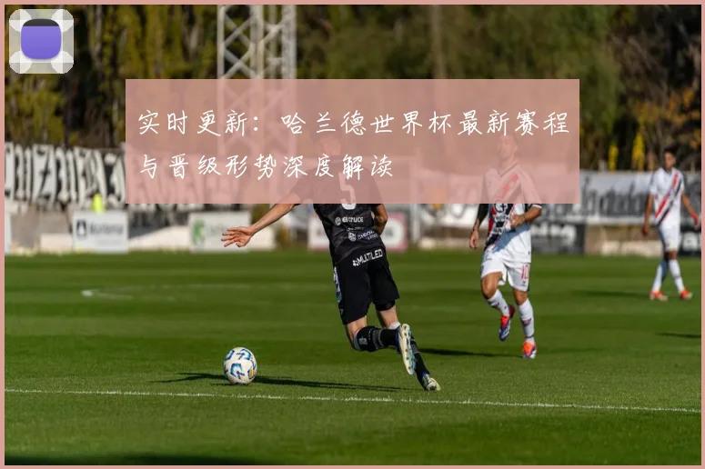 实时更新：哈兰德世界杯最新赛程与晋级形势深度解读