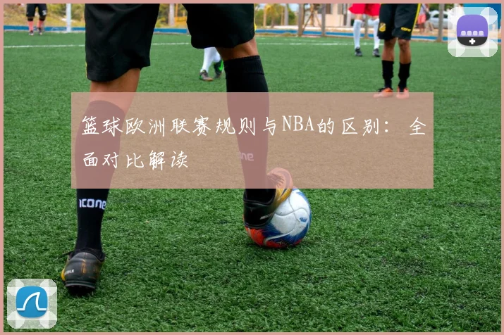 篮球欧洲联赛规则与NBA的区别：全面对比解读