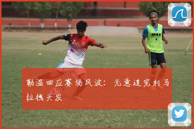 勒温回应赛场风波：无意追究利马拉拽头发