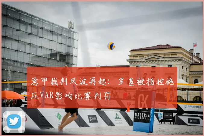 意甲裁判风波再起：罗基被指控施压VAR影响比赛判罚