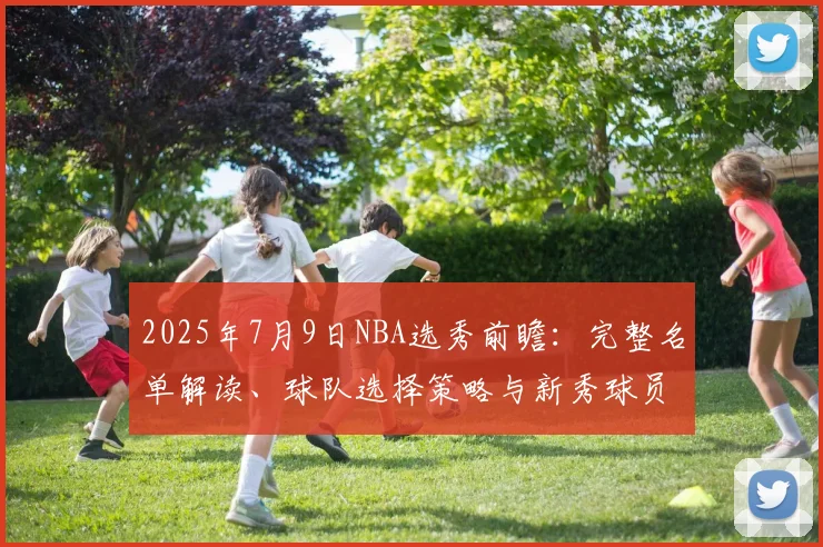 2025年7月9日NBA选秀前瞻：完整名单解读、球队选择策略与新秀球员深度分析