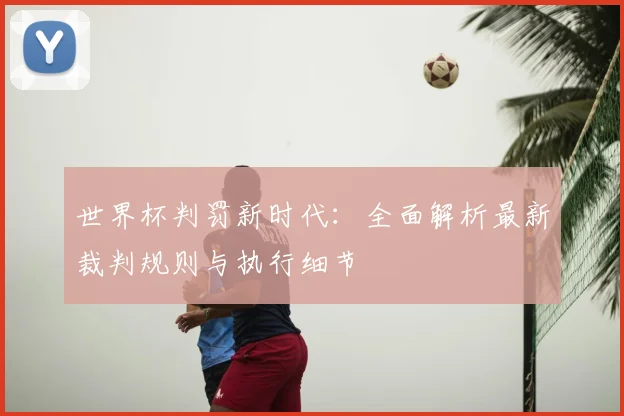 世界杯判罚新时代：全面解析最新裁判规则与执行细节