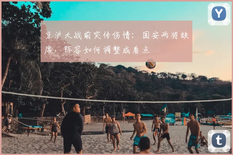 京沪大战前突传伤情：国安两将缺席，阵容如何调整成看点