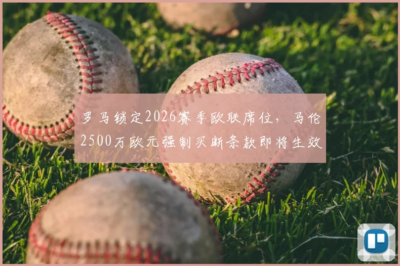 罗马锁定2026赛季欧联席位,马伦2500万欧元强制买断条款即将生效,深度解析其对球队的影响