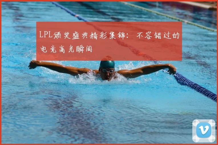 LPL颁奖盛典精彩集锦:不容错过的电竞高光瞬间