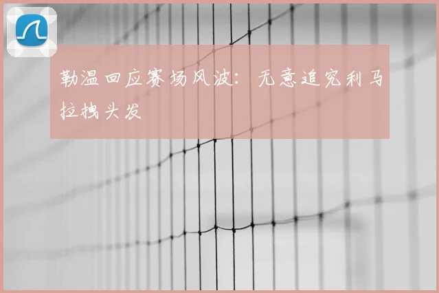 勒温回应赛场风波:无意追究利马拉拽头发