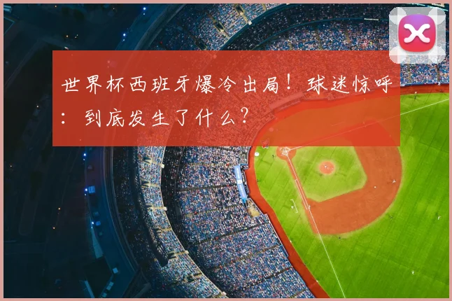 世界杯西班牙爆冷出局！球迷惊呼：到底发生了什么？