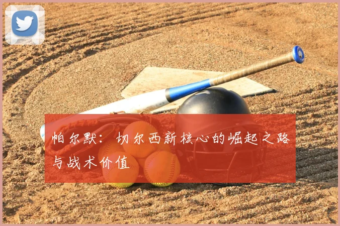帕尔默：切尔西新核心的崛起之路与战术价值