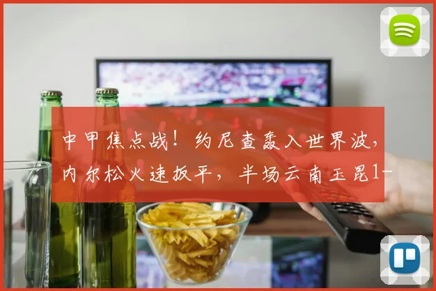 中甲焦点战！约尼查轰入世界波，内尔松火速扳平，半场云南玉昆1-1青岛西海岸