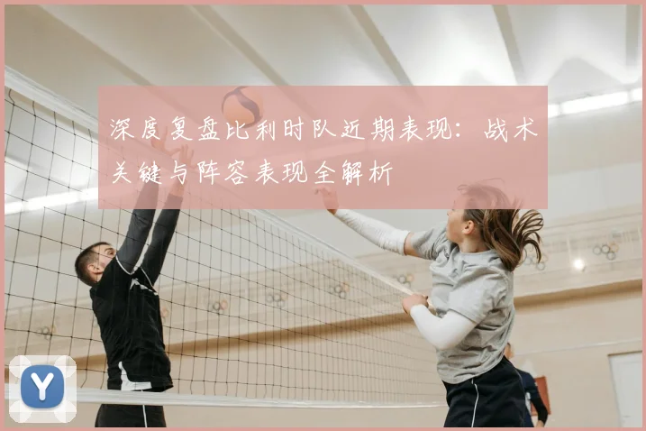 深度复盘比利时队近期表现：战术关键与阵容表现全解析