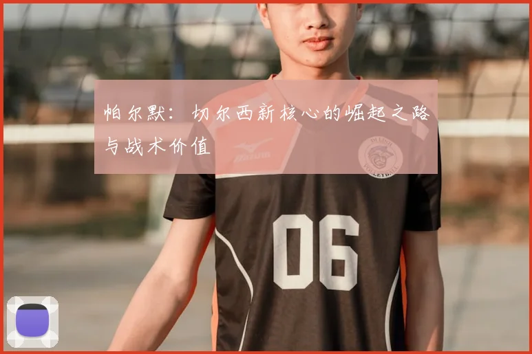 帕尔默：切尔西新核心的崛起之路与战术价值