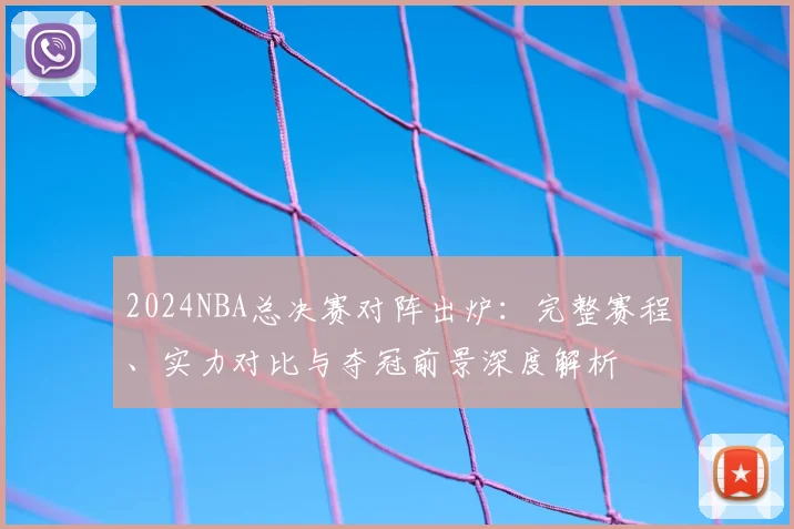 2024NBA总决赛对阵出炉:完整赛程、实力对比与夺冠前景深度解析
