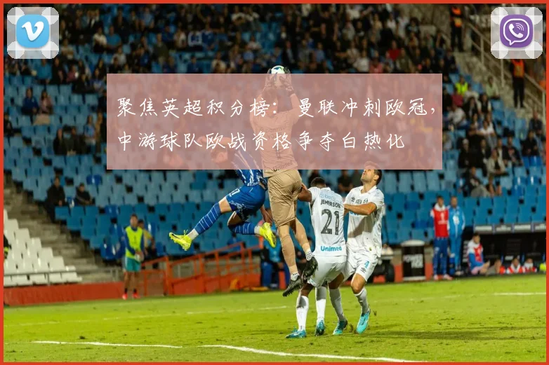 聚焦英超积分榜：曼联冲刺欧冠，中游球队欧战资格争夺白热化