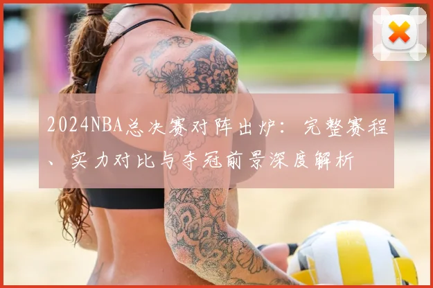 2024NBA总决赛对阵出炉：完整赛程、实力对比与夺冠前景深度解析