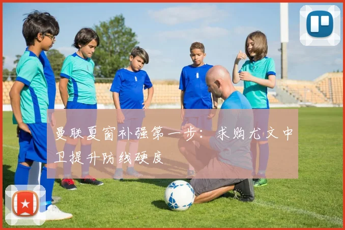 曼联夏窗补强第一步:求购尤文中卫提升防线硬度