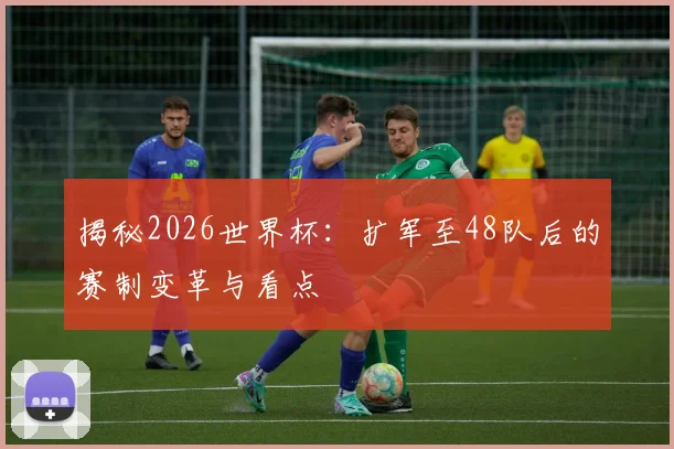 揭秘2026世界杯:扩军至48队后的赛制变革与看点
