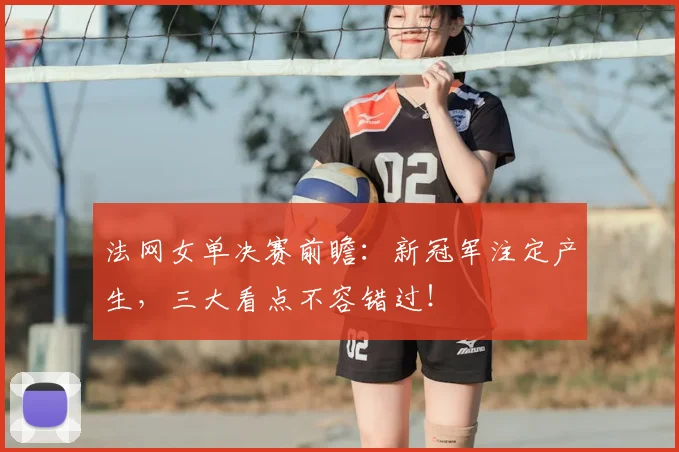 法网女单决赛前瞻：新冠军注定产生，三大看点不容错过！
