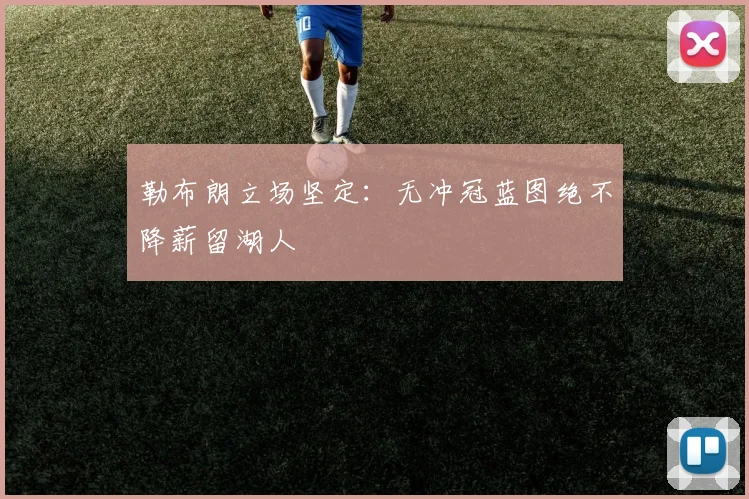 勒布朗立场坚定:无冲冠蓝图绝不降薪留湖人
