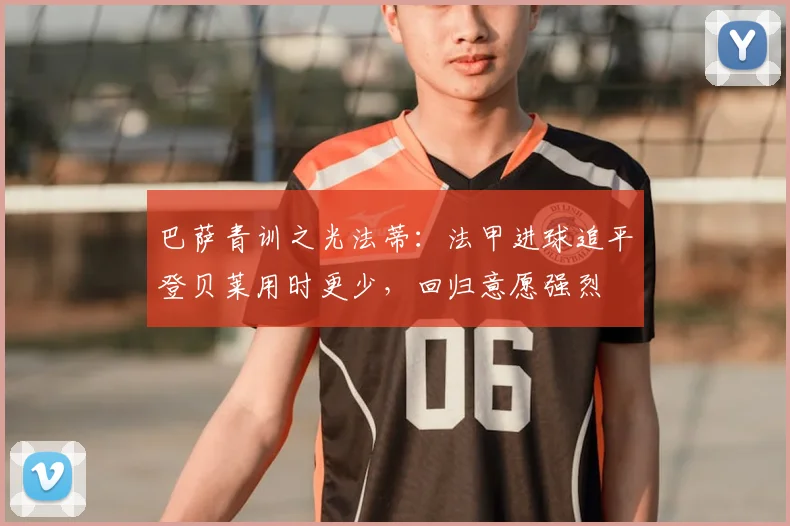 巴萨青训之光法蒂：法甲进球追平登贝莱用时更少，回归意愿强烈