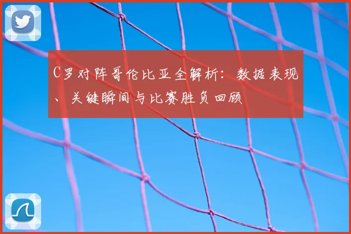 C罗对阵哥伦比亚全解析：数据表现、关键瞬间与比赛胜负回顾