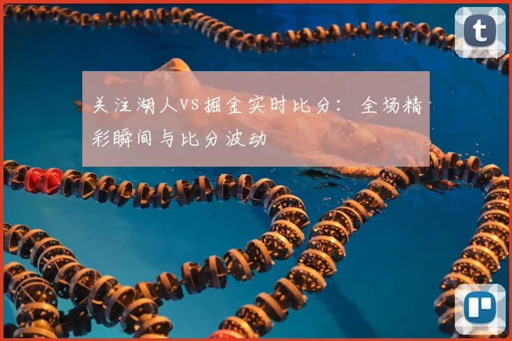 关注湖人vs掘金实时比分：全场精彩瞬间与比分波动