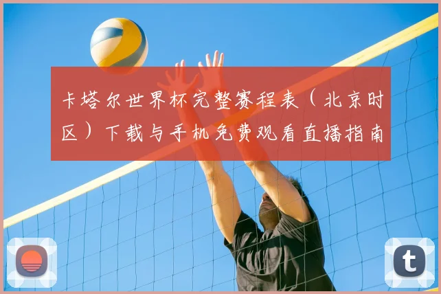 卡塔尔世界杯完整赛程表(北京时区)下载与手机免费观看直播指南
