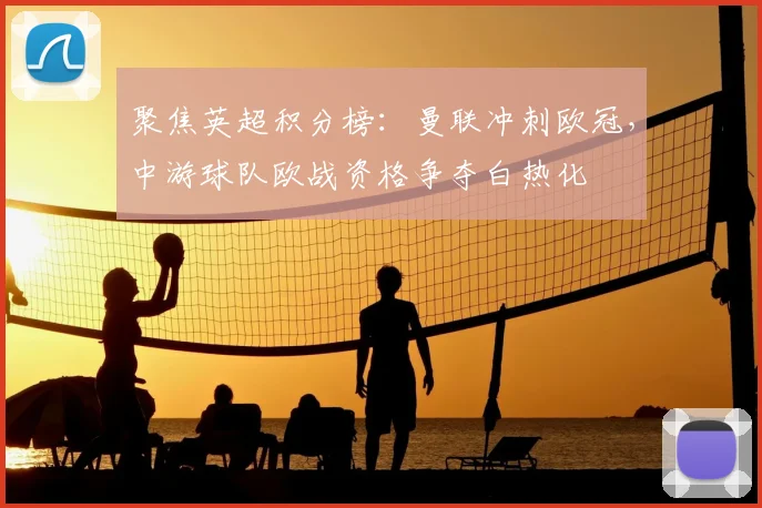 聚焦英超积分榜:曼联冲刺欧冠,中游球队欧战资格争夺白热化