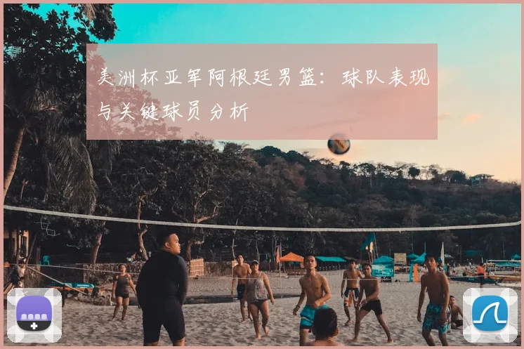 美洲杯亚军阿根廷男篮：球队表现与关键球员分析
