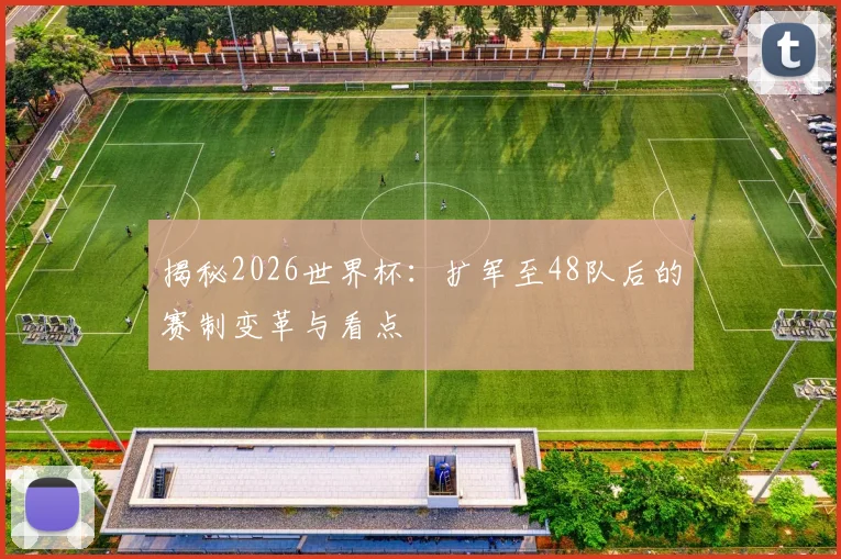 揭秘2026世界杯：扩军至48队后的赛制变革与看点