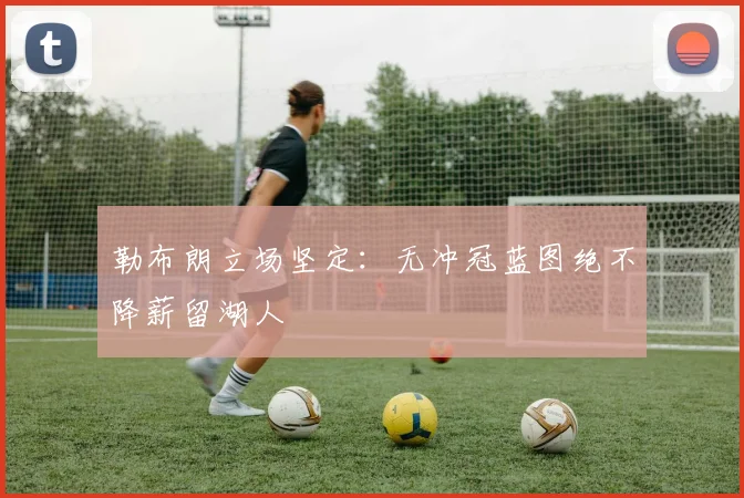 勒布朗立场坚定：无冲冠蓝图绝不降薪留湖人